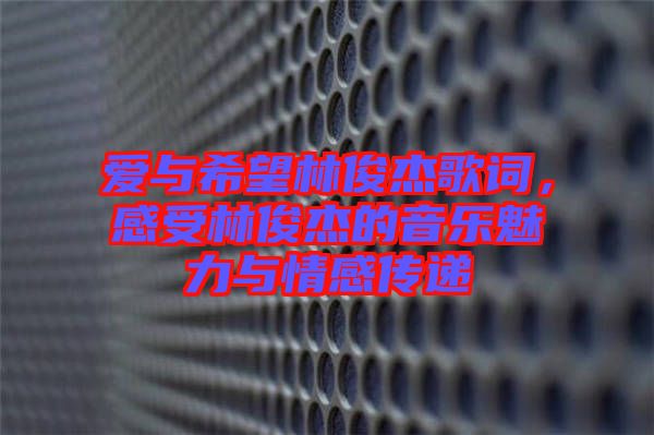 愛與希望林俊杰歌詞，感受林俊杰的音樂魅力與情感傳遞