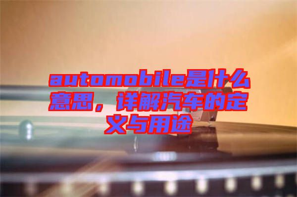 automobile是什么意思，詳解汽車的定義與用途