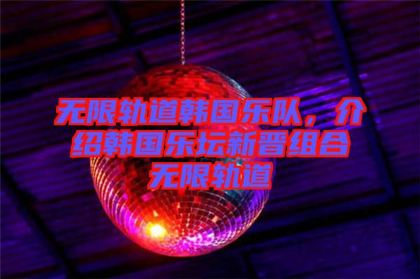 無(wú)限軌道韓國(guó)樂(lè)隊(duì)，介紹韓國(guó)樂(lè)壇新晉組合無(wú)限軌道
