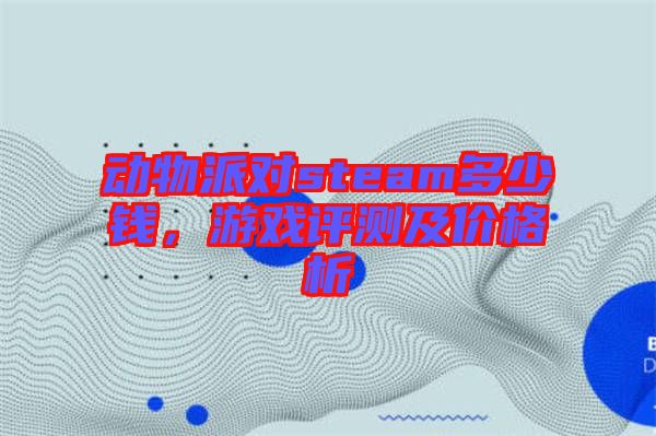 動(dòng)物派對(duì)steam多少錢(qián)，游戲評(píng)測(cè)及價(jià)格析
