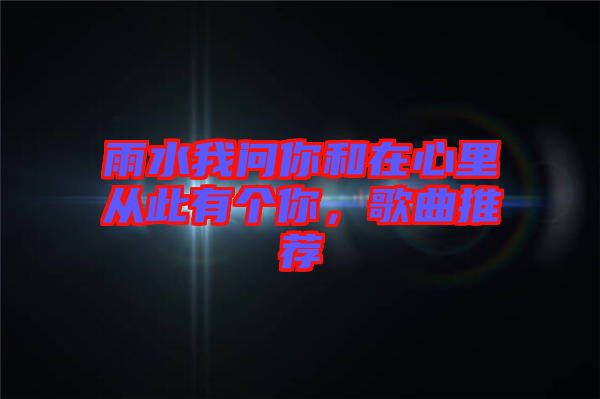 雨水我問你和在心里從此有個(gè)你，歌曲推薦