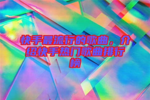 快手最流行的歌曲，介紹快手熱門歌曲排行榜