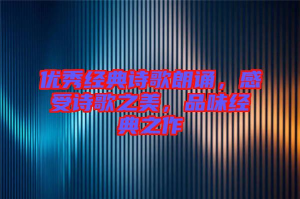 優(yōu)秀經(jīng)典詩歌朗誦，感受詩歌之美，品味經(jīng)典之作