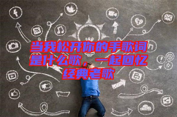 當我松開你的手歌詞是什么歌，一起回憶經(jīng)典老歌
