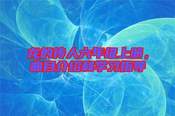 龍的傳人六年級上冊，曲目介紹和學習指導