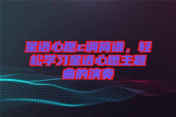 星語(yǔ)心愿c調(diào)簡(jiǎn)譜，輕松學(xué)習(xí)星語(yǔ)心愿主題曲的演奏