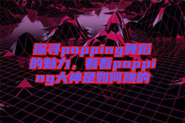 探尋popping舞蹈的魅力，看看popping大神是如何跳的