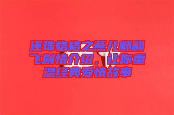 還珠格格之燕兒翩翩飛劇情介紹，讓你重溫經(jīng)典愛(ài)情故事