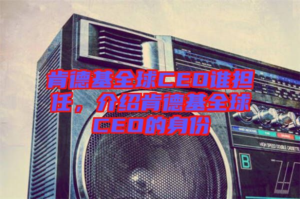 肯德基全球CEO誰擔任，介紹肯德基全球CEO的身份