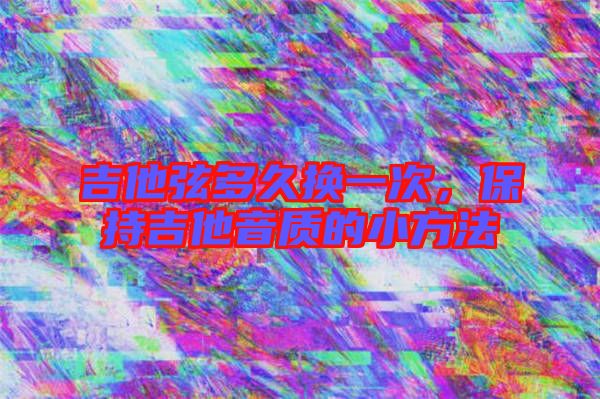 吉他弦多久換一次，保持吉他音質(zhì)的小方法