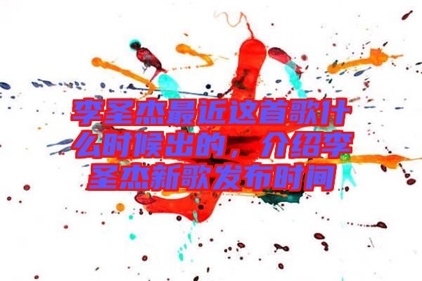 李圣杰最近這首歌什么時候出的，介紹李圣杰新歌發(fā)布時間