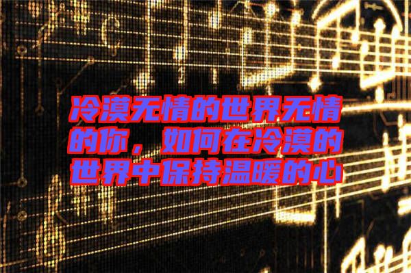 冷漠無情的世界無情的你，如何在冷漠的世界中保持溫暖的心
