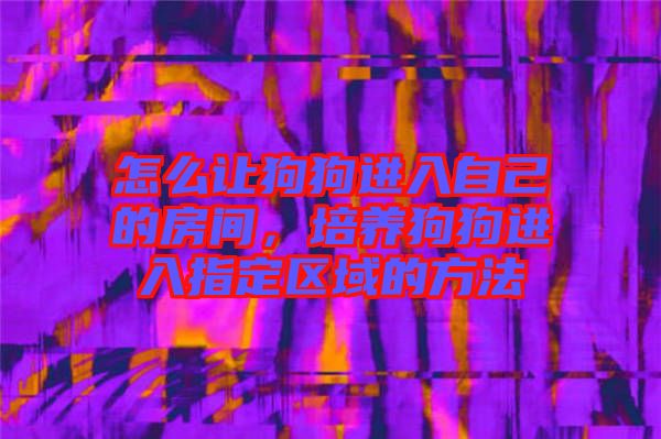 怎么讓狗狗進(jìn)入自己的房間，培養(yǎng)狗狗進(jìn)入指定區(qū)域的方法