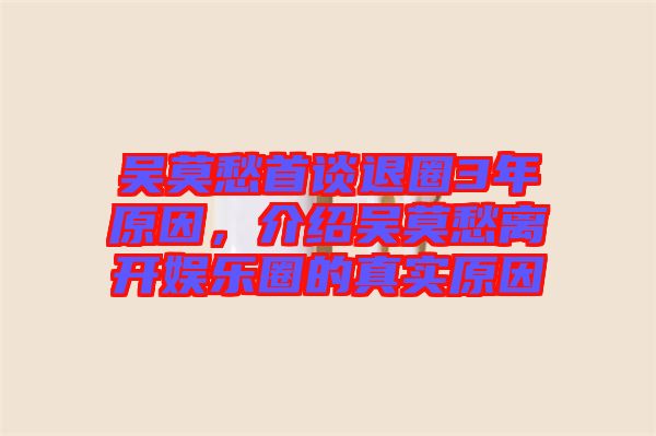 吳莫愁首談退圈3年原因，介紹吳莫愁離開娛樂圈的真實(shí)原因