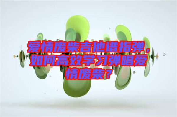 愛情廢柴吉他譜指彈，如何高效學(xué)習(xí)彈唱愛情廢柴？