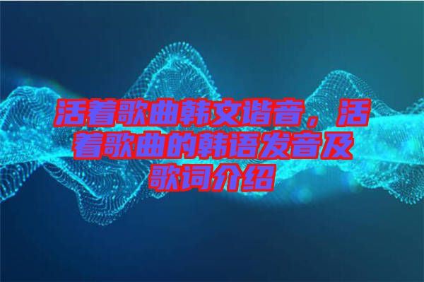 活著歌曲韓文諧音，活著歌曲的韓語發(fā)音及歌詞介紹