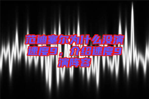 范迪塞爾為什么沒演速度9，介紹速度9演陣容