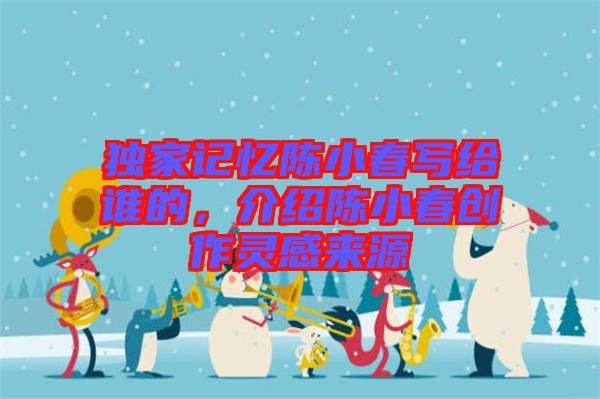 獨(dú)家記憶陳小春寫給誰的，介紹陳小春創(chuàng)作靈感來源