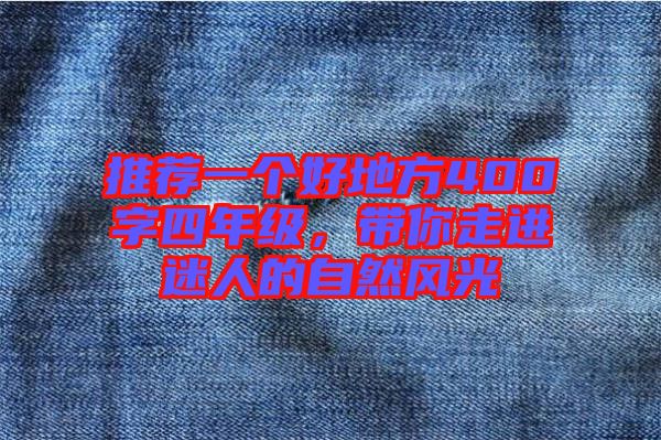 推薦一個(gè)好地方400字四年級(jí)，帶你走進(jìn)迷人的自然風(fēng)光