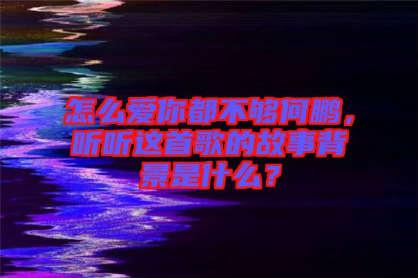 怎么愛(ài)你都不夠何鵬，聽(tīng)聽(tīng)這首歌的故事背景是什么？
