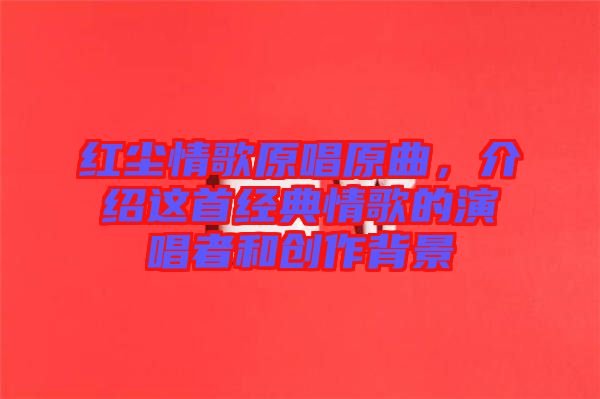 紅塵情歌原唱原曲，介紹這首經(jīng)典情歌的演唱者和創(chuàng)作背景