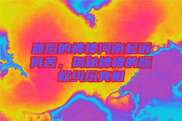 最后的棒棒河南起訴何苦，揭秘棒棒的版權糾紛真相