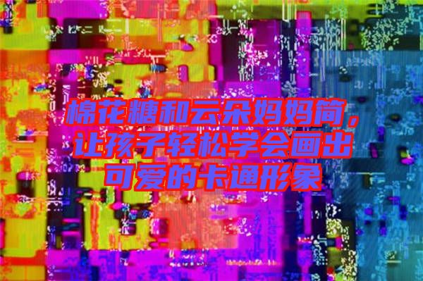 棉花糖和云朵媽媽簡(jiǎn)，讓孩子輕松學(xué)會(huì)畫出可愛的卡通形象
