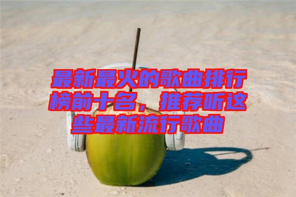 最新最火的歌曲排行榜前十名，推薦聽這些最新流行歌曲