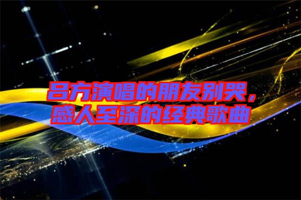 呂方演唱的朋友別哭，感人至深的經(jīng)典歌曲