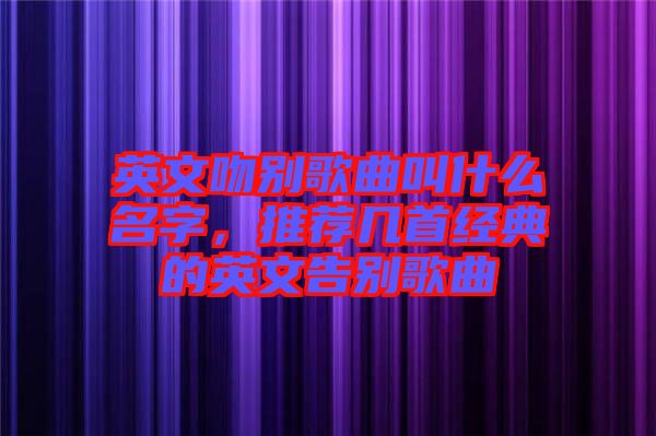 英文吻別歌曲叫什么名字，推薦幾首經(jīng)典的英文告別歌曲