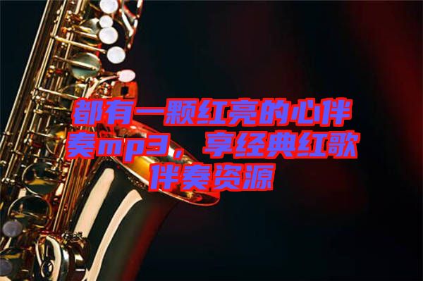 都有一顆紅亮的心伴奏mp3，享經(jīng)典紅歌伴奏資源