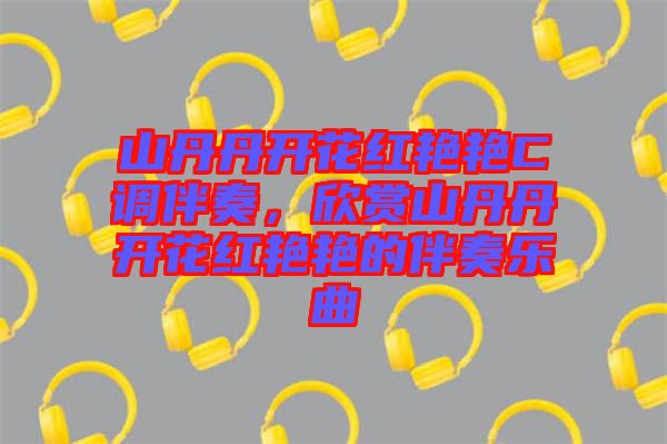 山丹丹開花紅艷艷C調(diào)伴奏，欣賞山丹丹開花紅艷艷的伴奏樂(lè)曲