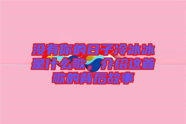 沒有你的日子冷冰冰是什么歌，介紹這首歌的背后故事