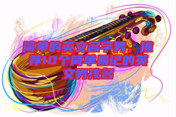 簡(jiǎn)單的英文名字男，推薦10個(gè)簡(jiǎn)單易記的英文男孩名