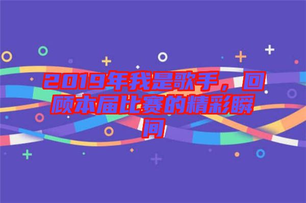 2019年我是歌手，回顧本屆比賽的精彩瞬間