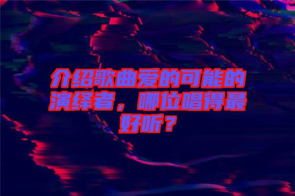 介紹歌曲愛的可能的演繹者，哪位唱得最好聽？