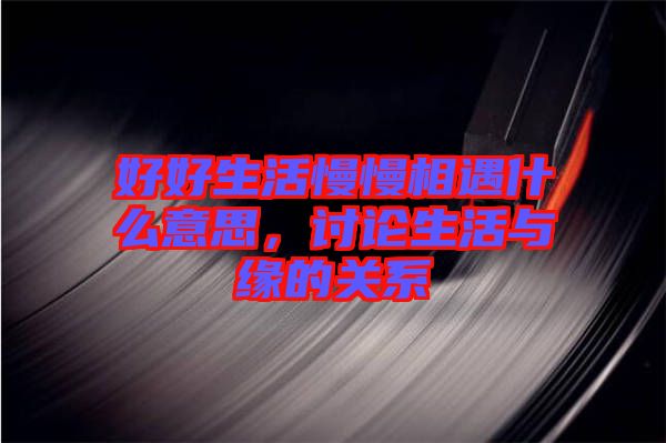 好好生活慢慢相遇什么意思，討論生活與緣的關(guān)系