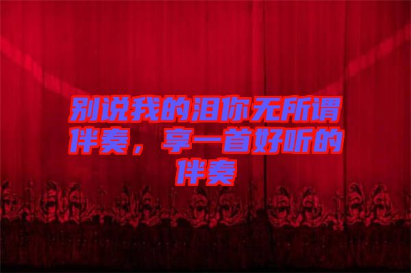 別說我的淚你無所謂伴奏，享一首好聽的伴奏