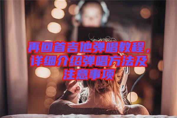 再回首吉他彈唱教程，詳細(xì)介紹彈唱方法及注意事項(xiàng)