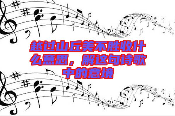 越過山丘美不勝收什么意思，解這句詩(shī)歌中的意境