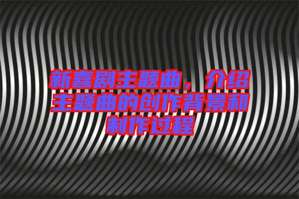 新喜劇主題曲，介紹主題曲的創(chuàng)作背景和制作過(guò)程
