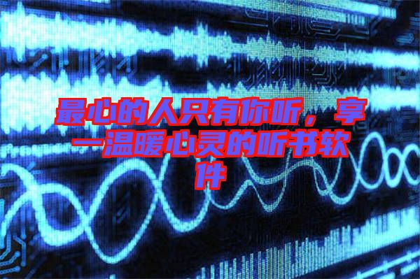 最心的人只有你聽(tīng)，享一溫暖心靈的聽(tīng)書(shū)軟件