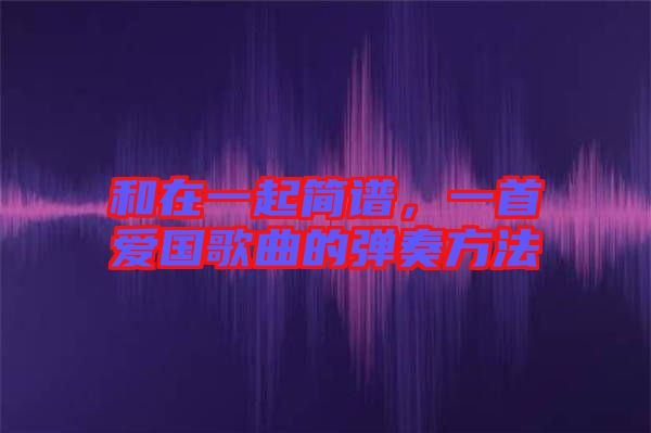和在一起簡(jiǎn)譜，一首愛國歌曲的彈奏方法