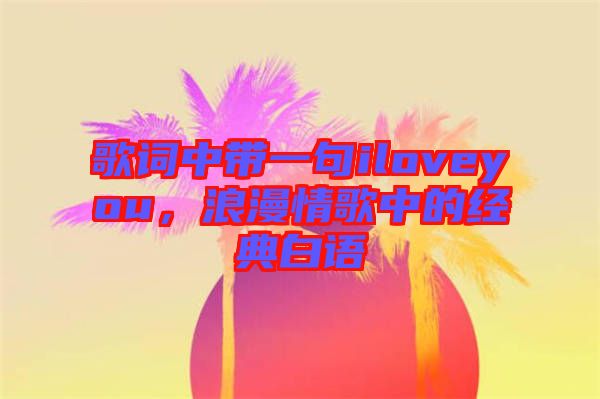 歌詞中帶一句iloveyou，浪漫情歌中的經(jīng)典白語(yǔ)
