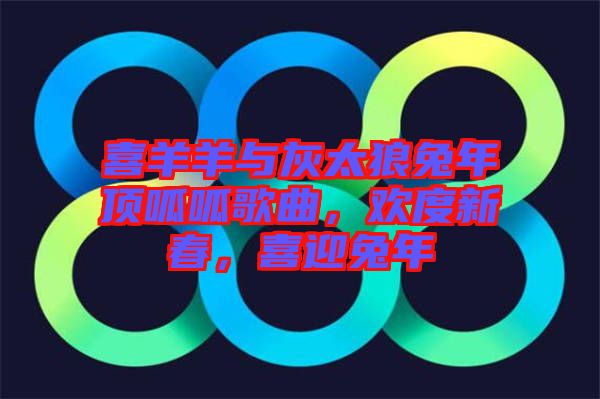 喜羊羊與灰太狼兔年頂呱呱歌曲，歡度新春，喜迎兔年