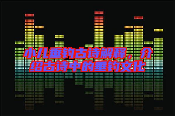 小兒垂釣古詩解釋，介紹古詩中的垂釣文化