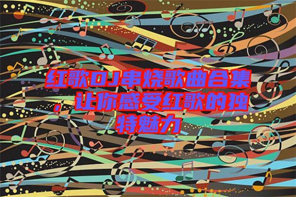 紅歌DJ串燒歌曲合集，讓你感受紅歌的獨(dú)特魅力