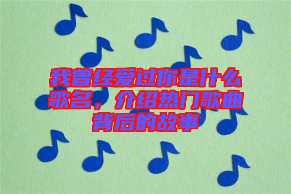 我曾經(jīng)愛過你是什么歌名，介紹熱門歌曲背后的故事