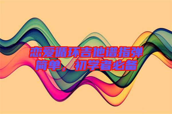戀愛(ài)循環(huán)吉他譜指彈簡(jiǎn)單，初學(xué)者必備