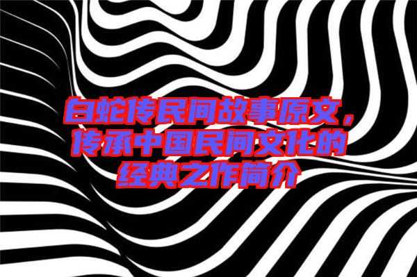 白蛇傳民間故事原文，傳承中國(guó)民間文化的經(jīng)典之作簡(jiǎn)介